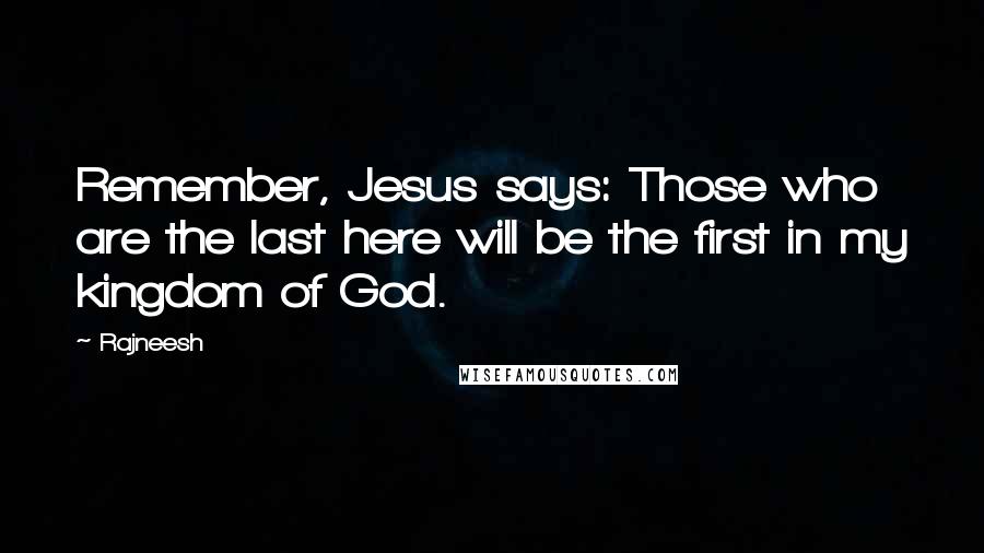 Rajneesh Quotes: Remember, Jesus says: Those who are the last here will be the first in my kingdom of God.