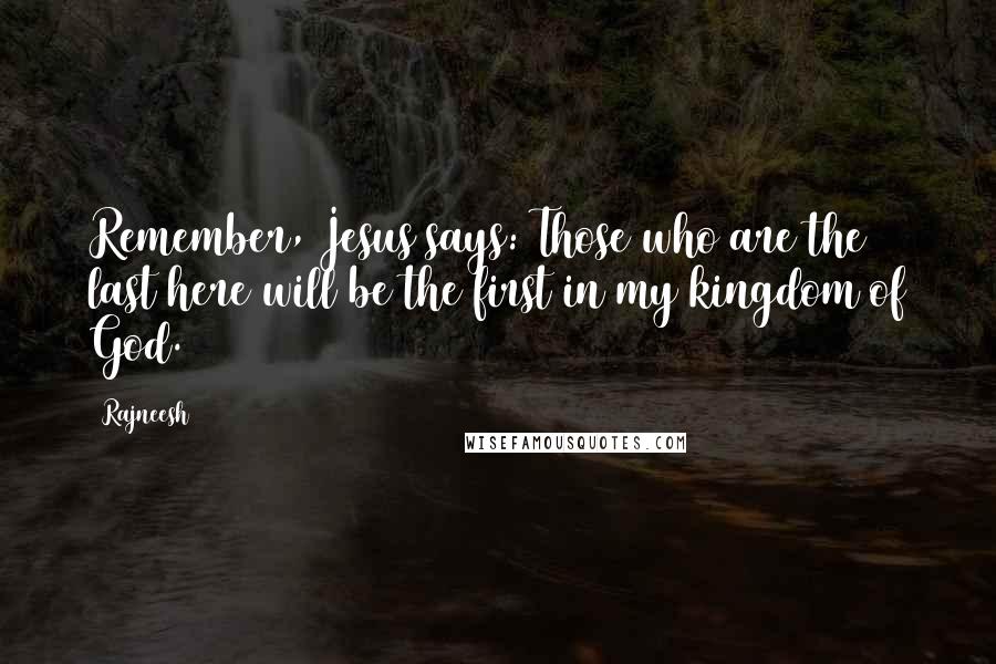 Rajneesh Quotes: Remember, Jesus says: Those who are the last here will be the first in my kingdom of God.