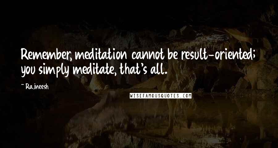 Rajneesh Quotes: Remember, meditation cannot be result-oriented; you simply meditate, that's all.