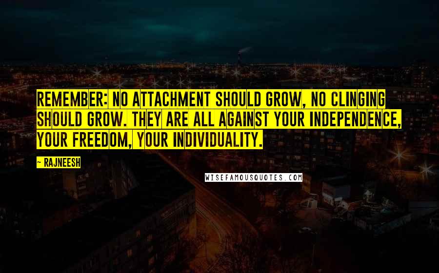 Rajneesh Quotes: Remember: no attachment should grow, no clinging should grow. They are all against your independence, your freedom, your individuality.