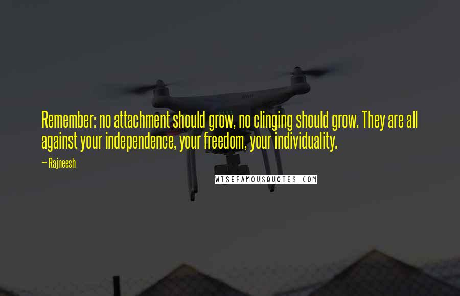 Rajneesh Quotes: Remember: no attachment should grow, no clinging should grow. They are all against your independence, your freedom, your individuality.
