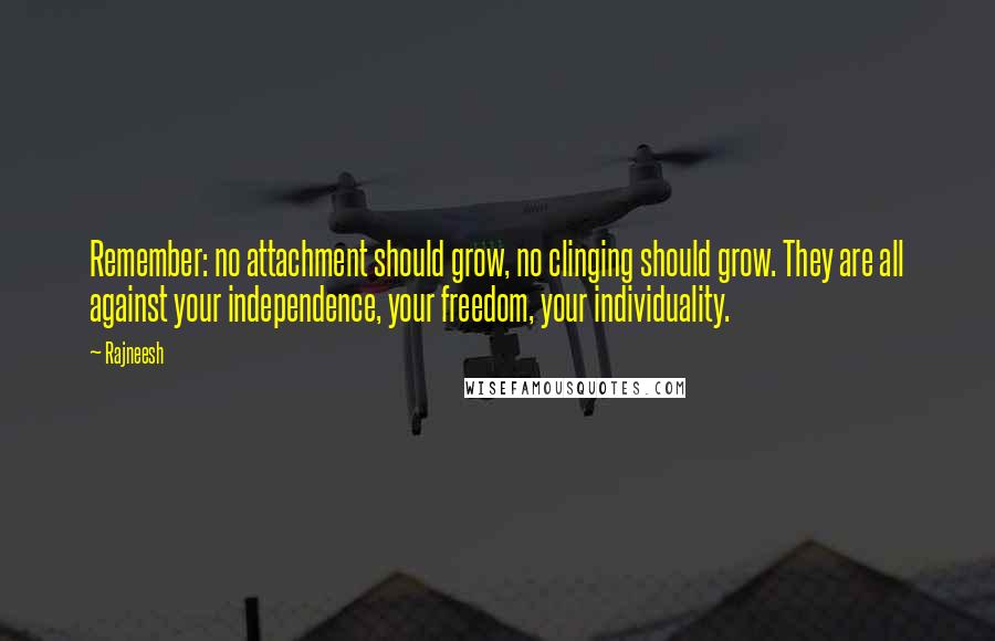 Rajneesh Quotes: Remember: no attachment should grow, no clinging should grow. They are all against your independence, your freedom, your individuality.