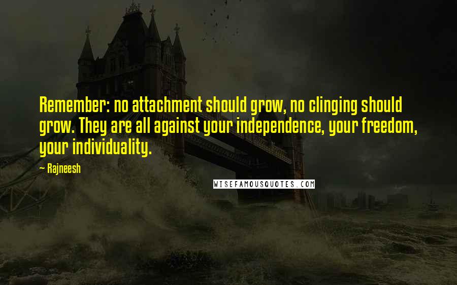 Rajneesh Quotes: Remember: no attachment should grow, no clinging should grow. They are all against your independence, your freedom, your individuality.