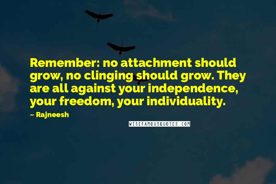 Rajneesh Quotes: Remember: no attachment should grow, no clinging should grow. They are all against your independence, your freedom, your individuality.