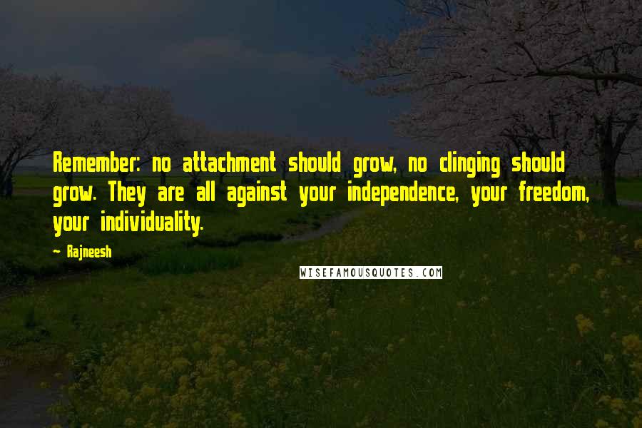 Rajneesh Quotes: Remember: no attachment should grow, no clinging should grow. They are all against your independence, your freedom, your individuality.