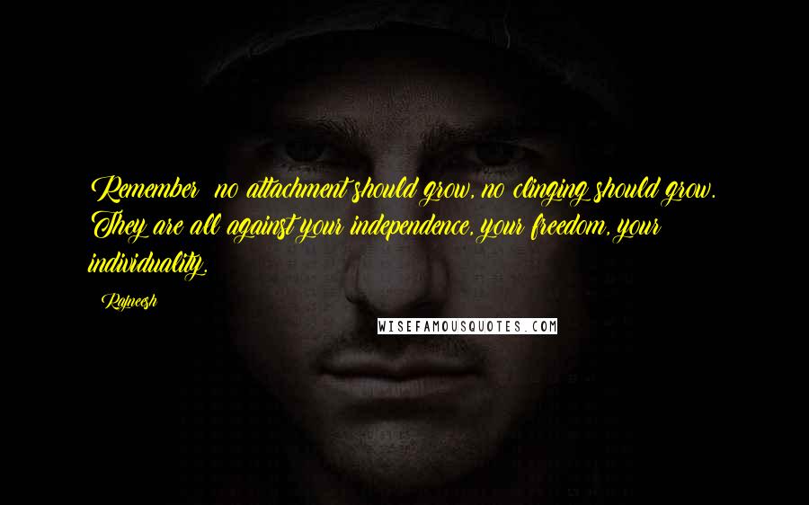 Rajneesh Quotes: Remember: no attachment should grow, no clinging should grow. They are all against your independence, your freedom, your individuality.