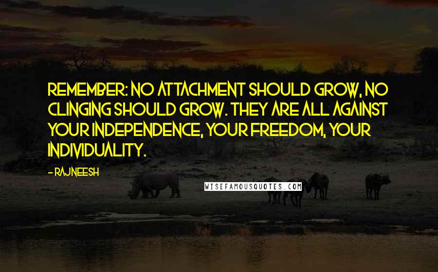 Rajneesh Quotes: Remember: no attachment should grow, no clinging should grow. They are all against your independence, your freedom, your individuality.