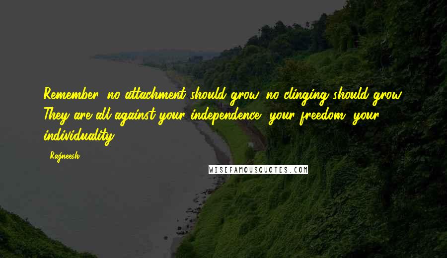 Rajneesh Quotes: Remember: no attachment should grow, no clinging should grow. They are all against your independence, your freedom, your individuality.