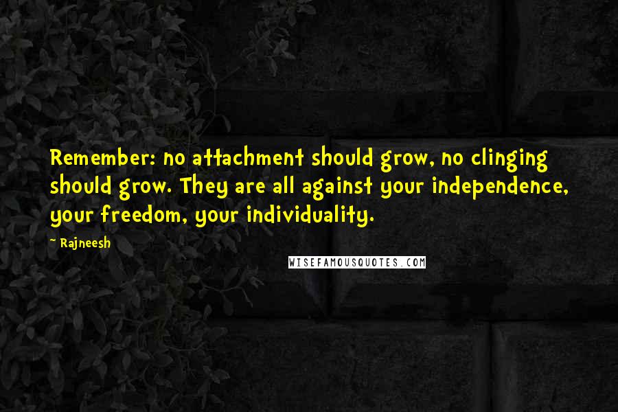Rajneesh Quotes: Remember: no attachment should grow, no clinging should grow. They are all against your independence, your freedom, your individuality.