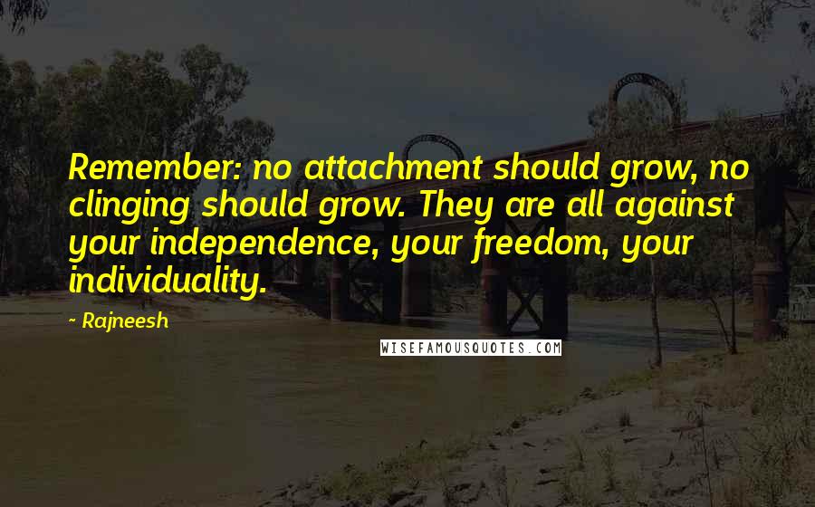 Rajneesh Quotes: Remember: no attachment should grow, no clinging should grow. They are all against your independence, your freedom, your individuality.