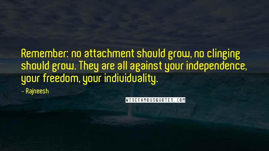 Rajneesh Quotes: Remember: no attachment should grow, no clinging should grow. They are all against your independence, your freedom, your individuality.