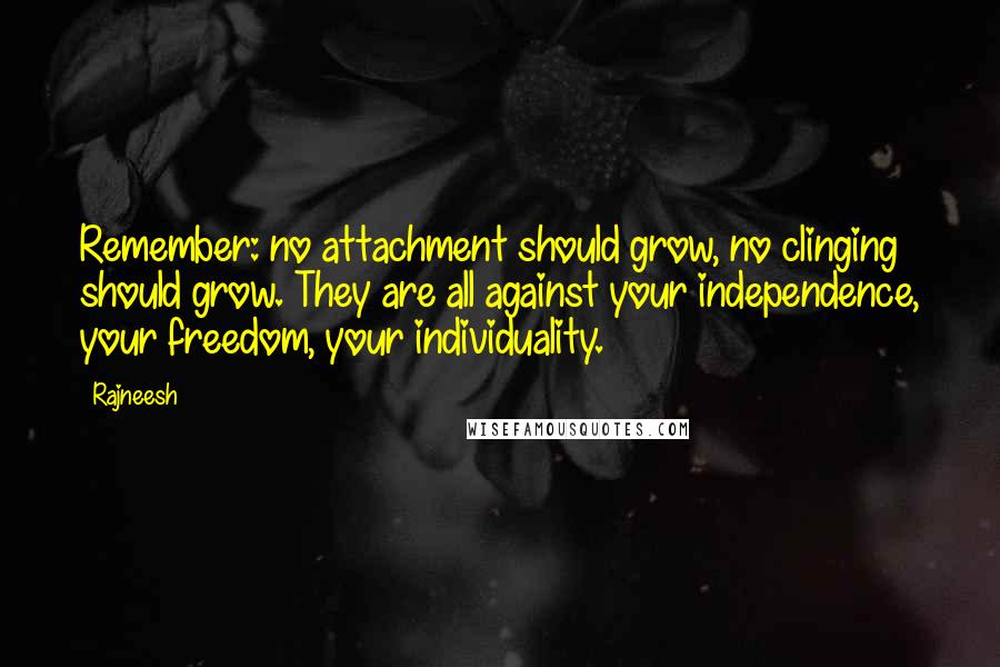 Rajneesh Quotes: Remember: no attachment should grow, no clinging should grow. They are all against your independence, your freedom, your individuality.