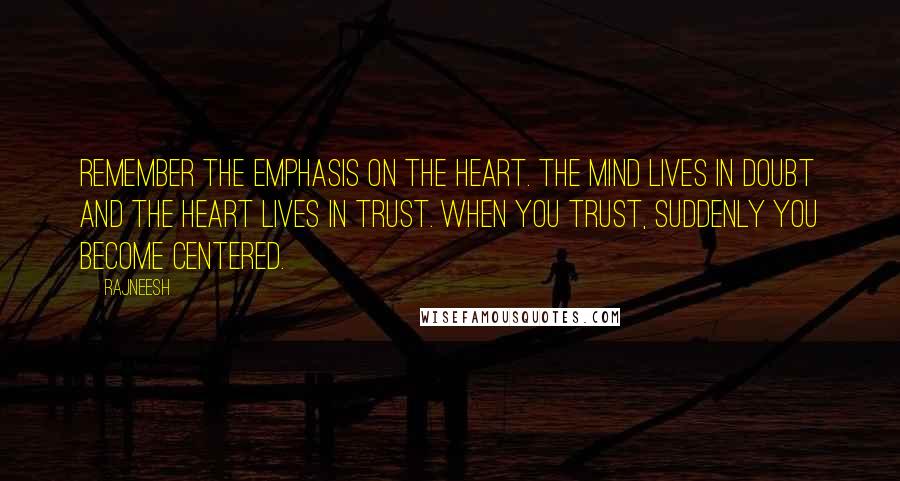 Rajneesh Quotes: Remember the emphasis on the heart. the mind lives in doubt and the heart lives in trust. When you trust, suddenly you become centered.