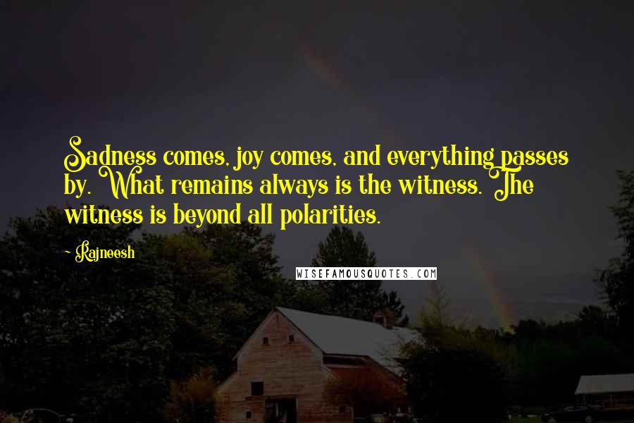 Rajneesh Quotes: Sadness comes, joy comes, and everything passes by. What remains always is the witness. The witness is beyond all polarities.