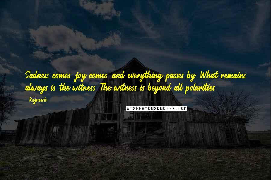 Rajneesh Quotes: Sadness comes, joy comes, and everything passes by. What remains always is the witness. The witness is beyond all polarities.