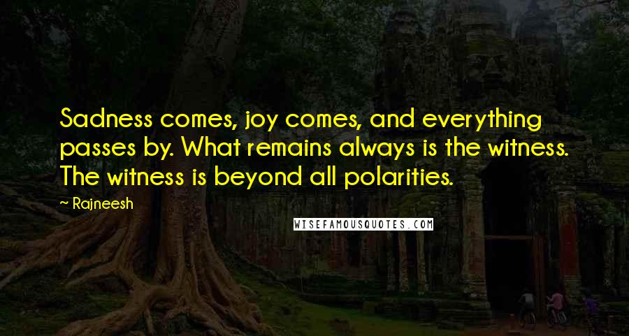 Rajneesh Quotes: Sadness comes, joy comes, and everything passes by. What remains always is the witness. The witness is beyond all polarities.