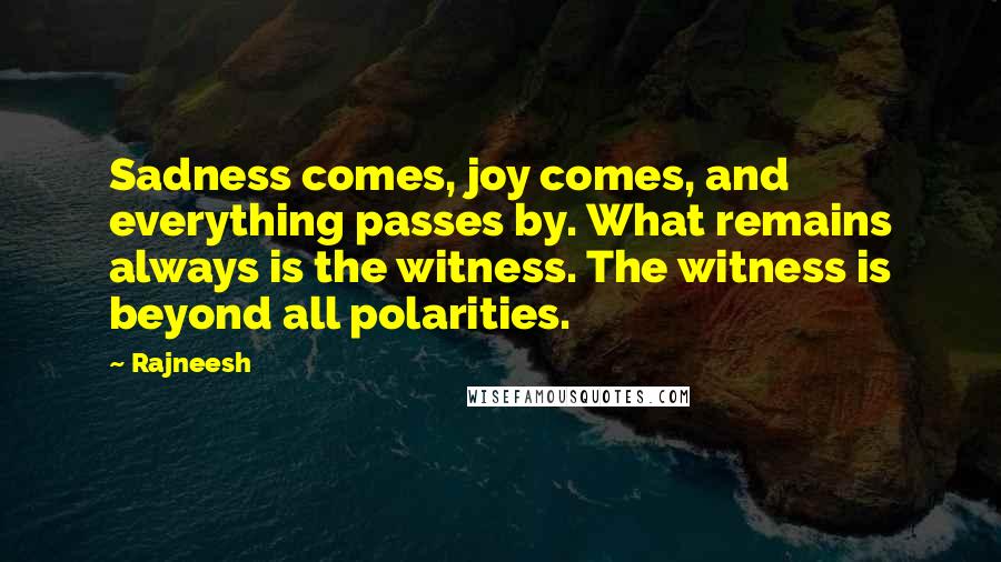 Rajneesh Quotes: Sadness comes, joy comes, and everything passes by. What remains always is the witness. The witness is beyond all polarities.
