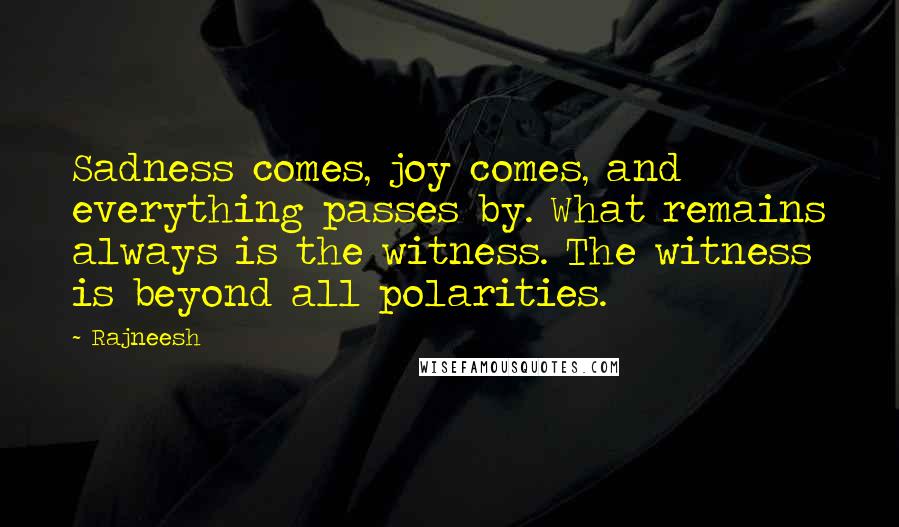 Rajneesh Quotes: Sadness comes, joy comes, and everything passes by. What remains always is the witness. The witness is beyond all polarities.