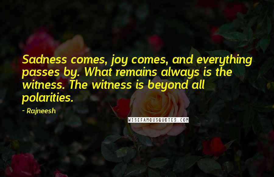 Rajneesh Quotes: Sadness comes, joy comes, and everything passes by. What remains always is the witness. The witness is beyond all polarities.