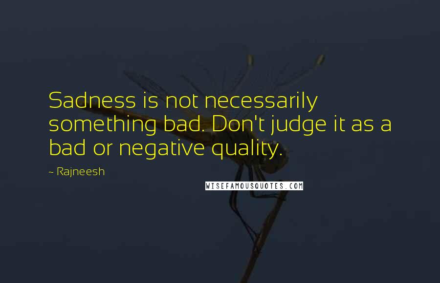 Rajneesh Quotes: Sadness is not necessarily something bad. Don't judge it as a bad or negative quality.