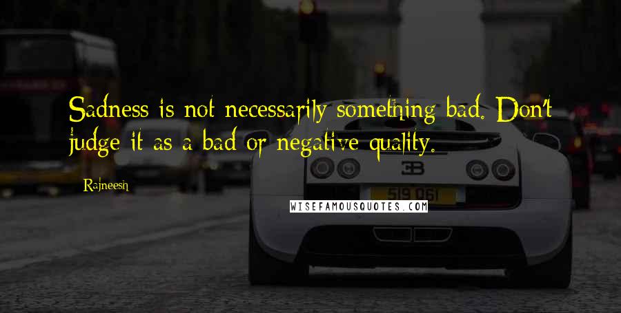 Rajneesh Quotes: Sadness is not necessarily something bad. Don't judge it as a bad or negative quality.