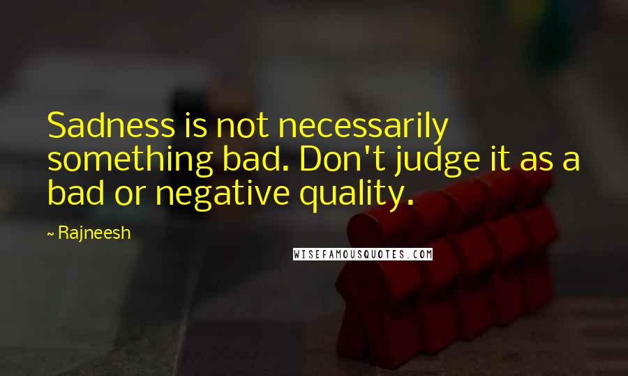 Rajneesh Quotes: Sadness is not necessarily something bad. Don't judge it as a bad or negative quality.