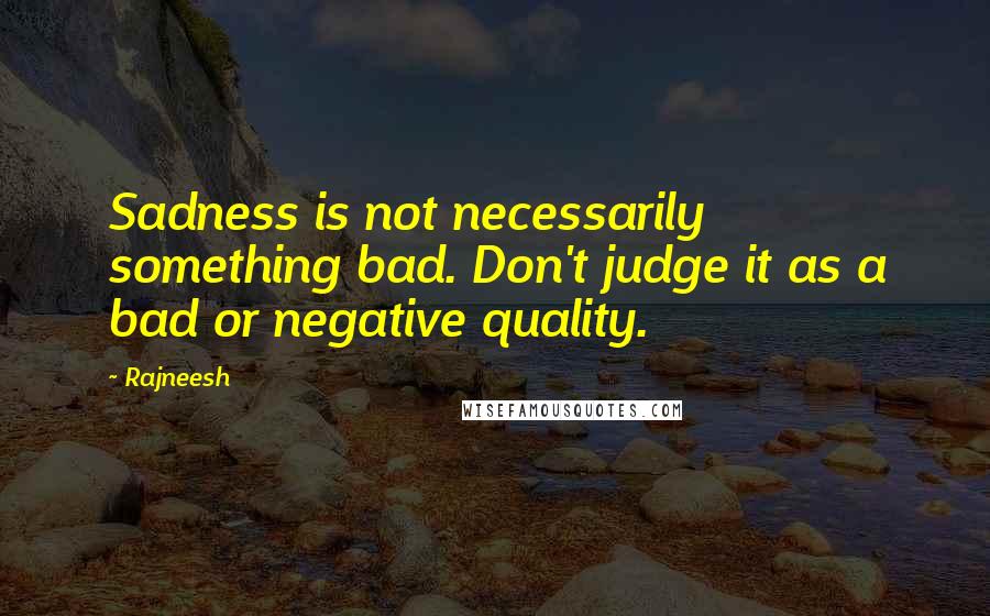 Rajneesh Quotes: Sadness is not necessarily something bad. Don't judge it as a bad or negative quality.