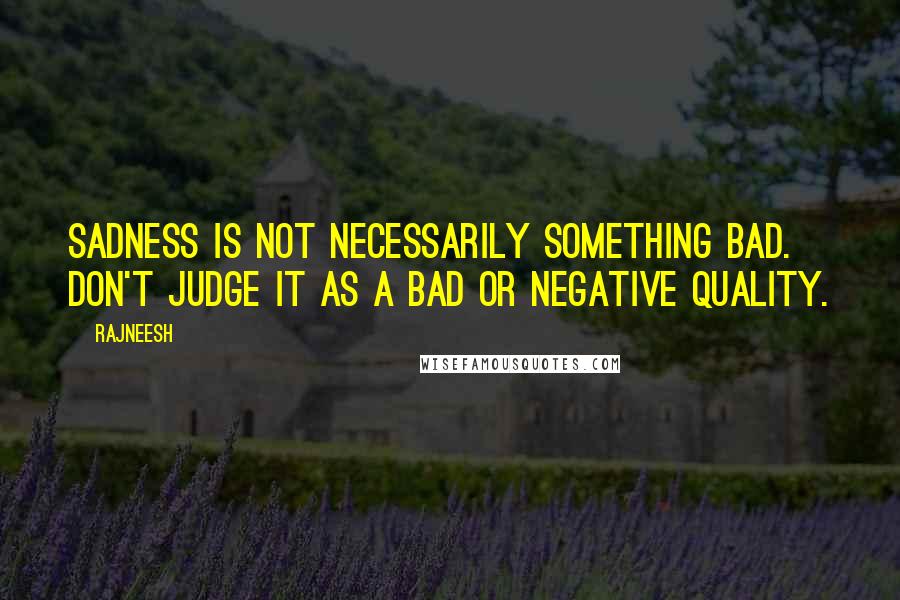 Rajneesh Quotes: Sadness is not necessarily something bad. Don't judge it as a bad or negative quality.