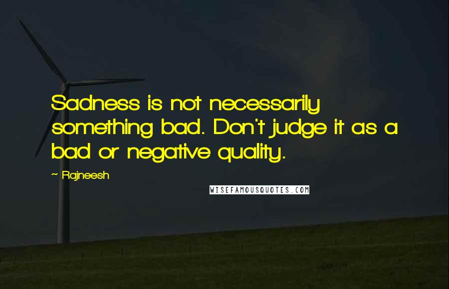 Rajneesh Quotes: Sadness is not necessarily something bad. Don't judge it as a bad or negative quality.