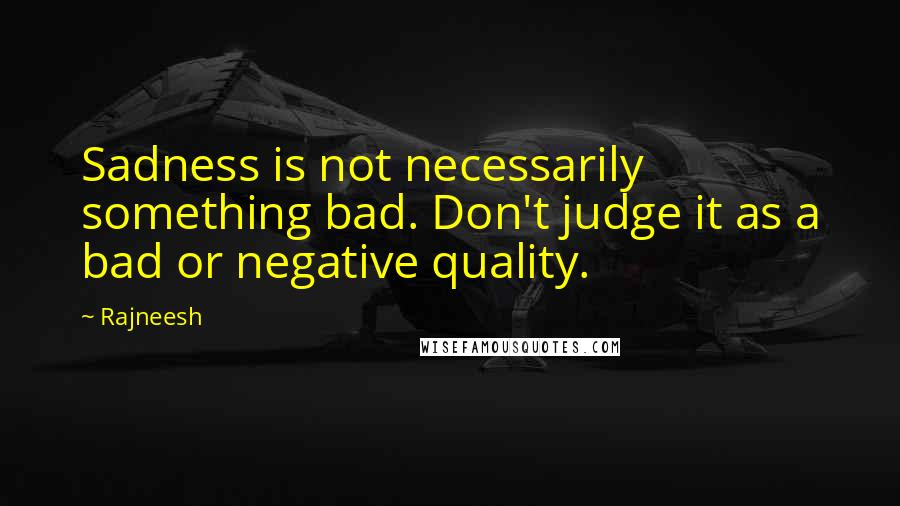 Rajneesh Quotes: Sadness is not necessarily something bad. Don't judge it as a bad or negative quality.