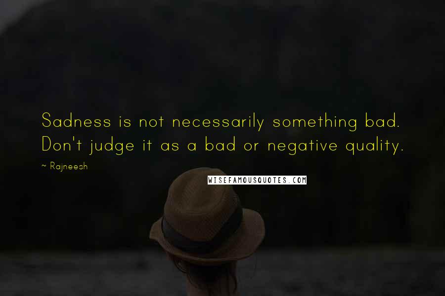 Rajneesh Quotes: Sadness is not necessarily something bad. Don't judge it as a bad or negative quality.