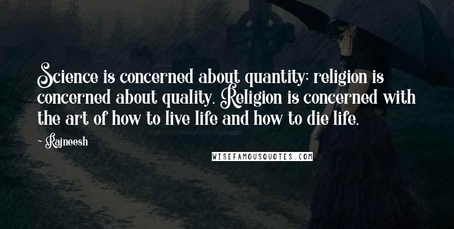 Rajneesh Quotes: Science is concerned about quantity; religion is concerned about quality. Religion is concerned with the art of how to live life and how to die life.