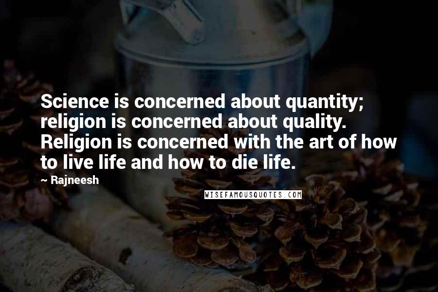 Rajneesh Quotes: Science is concerned about quantity; religion is concerned about quality. Religion is concerned with the art of how to live life and how to die life.