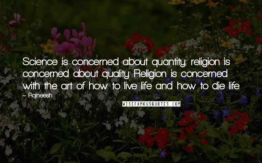 Rajneesh Quotes: Science is concerned about quantity; religion is concerned about quality. Religion is concerned with the art of how to live life and how to die life.