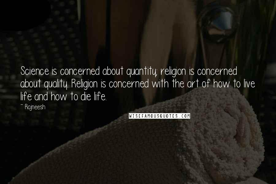 Rajneesh Quotes: Science is concerned about quantity; religion is concerned about quality. Religion is concerned with the art of how to live life and how to die life.