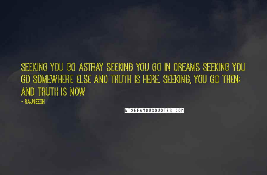 Rajneesh Quotes: Seeking you go astray seeking you go in dreams seeking you go somewhere else and truth is here. Seeking, you go then; and truth is NOW