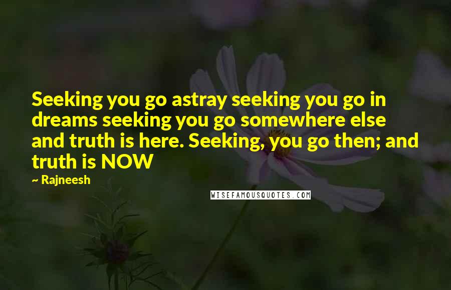 Rajneesh Quotes: Seeking you go astray seeking you go in dreams seeking you go somewhere else and truth is here. Seeking, you go then; and truth is NOW