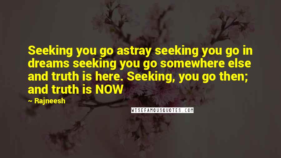 Rajneesh Quotes: Seeking you go astray seeking you go in dreams seeking you go somewhere else and truth is here. Seeking, you go then; and truth is NOW