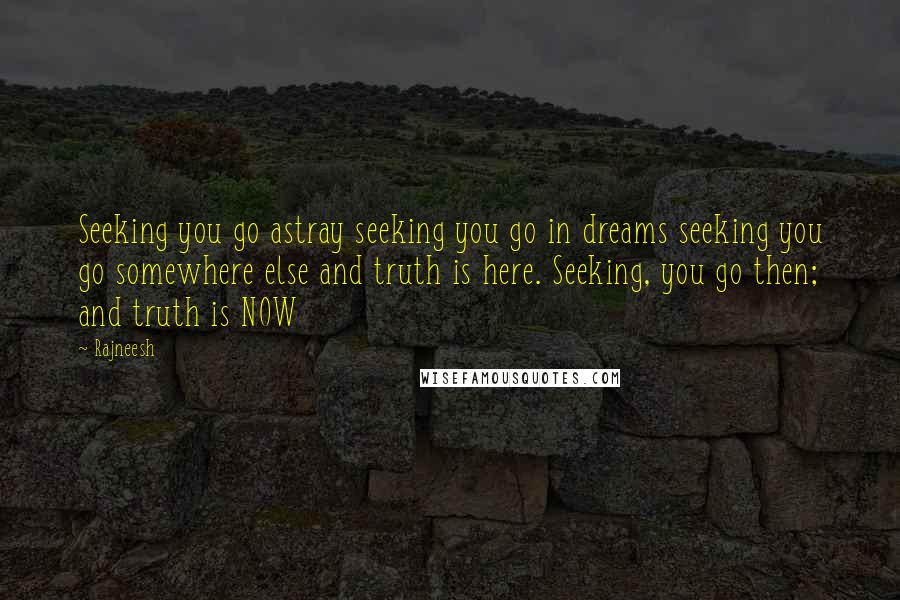 Rajneesh Quotes: Seeking you go astray seeking you go in dreams seeking you go somewhere else and truth is here. Seeking, you go then; and truth is NOW