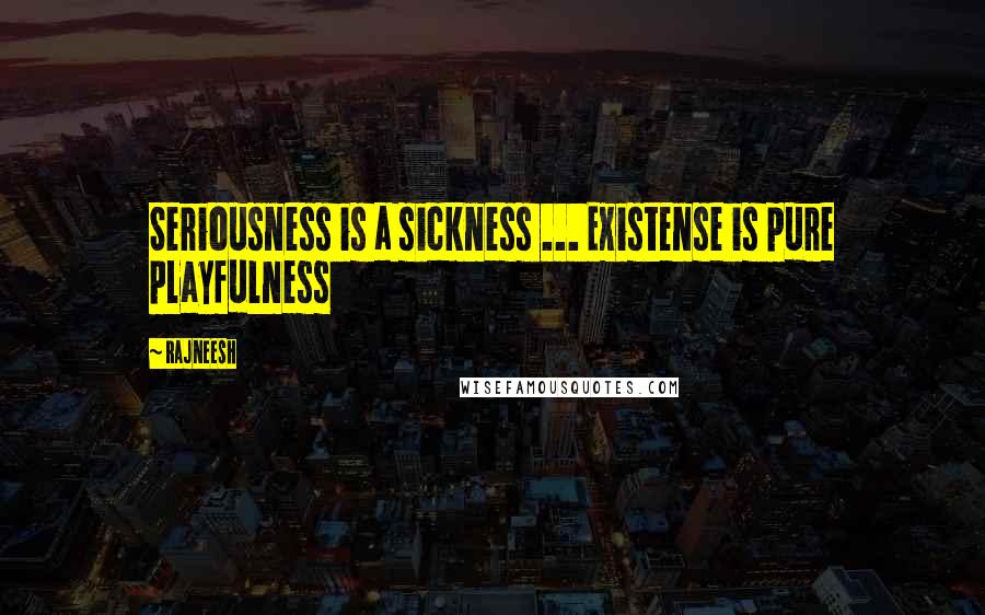 Rajneesh Quotes: Seriousness is a sickness ... Existense is pure playfulness