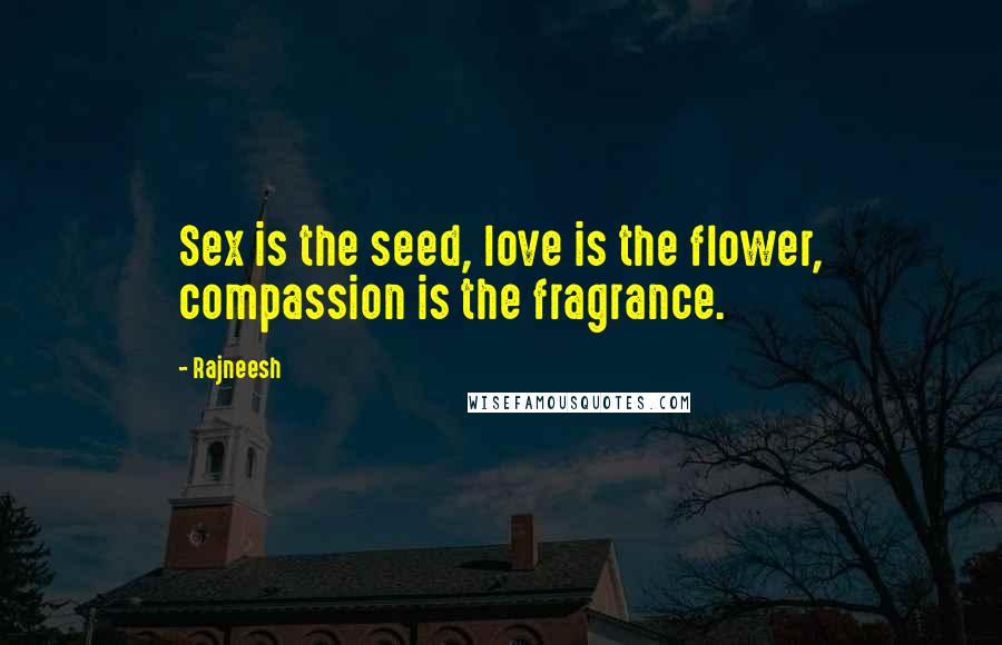 Rajneesh Quotes: Sex is the seed, love is the flower, compassion is the fragrance.