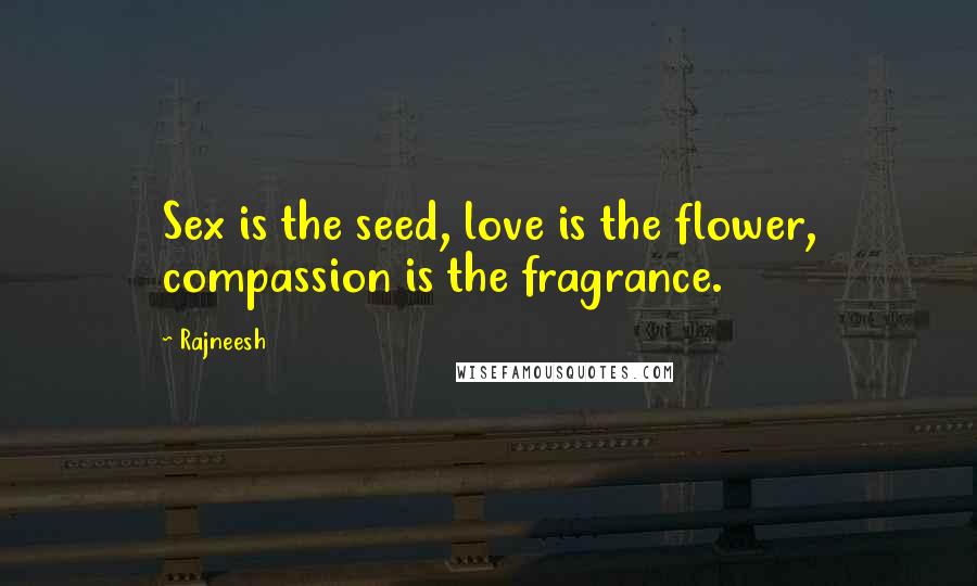 Rajneesh Quotes: Sex is the seed, love is the flower, compassion is the fragrance.