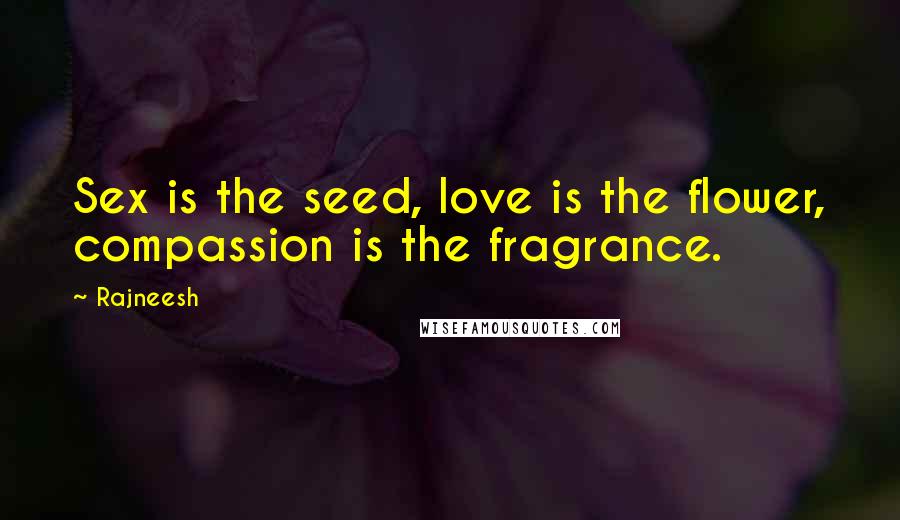 Rajneesh Quotes: Sex is the seed, love is the flower, compassion is the fragrance.