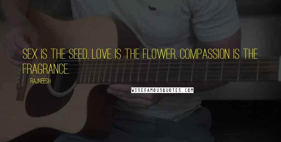 Rajneesh Quotes: Sex is the seed, love is the flower, compassion is the fragrance.