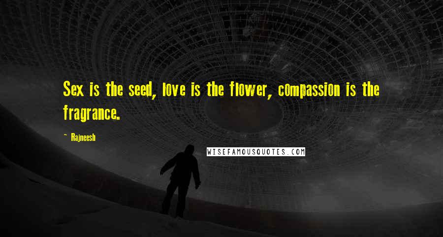 Rajneesh Quotes: Sex is the seed, love is the flower, compassion is the fragrance.