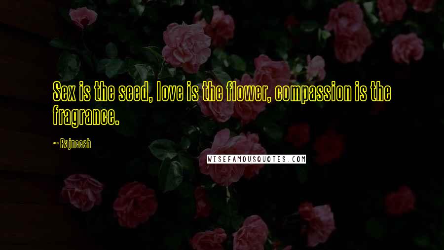 Rajneesh Quotes: Sex is the seed, love is the flower, compassion is the fragrance.