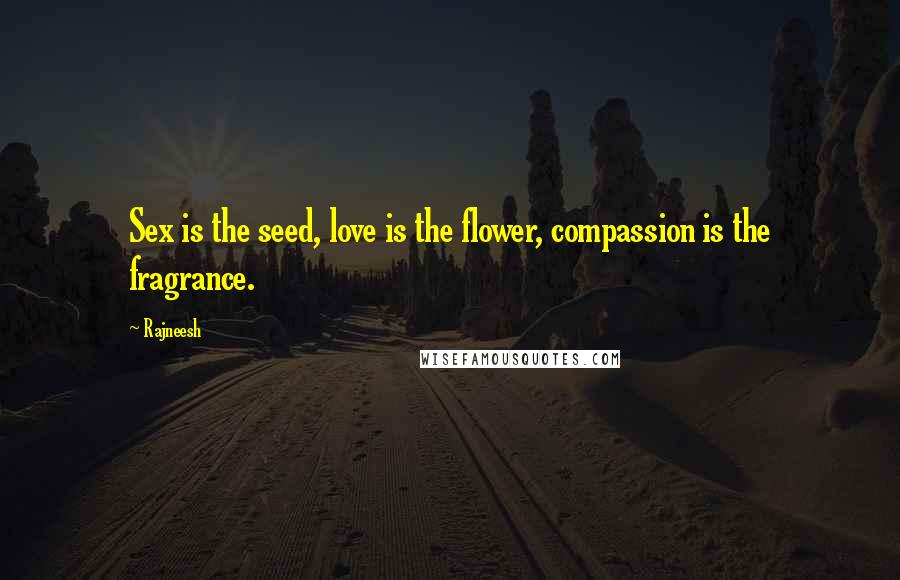 Rajneesh Quotes: Sex is the seed, love is the flower, compassion is the fragrance.