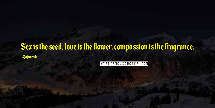 Rajneesh Quotes: Sex is the seed, love is the flower, compassion is the fragrance.