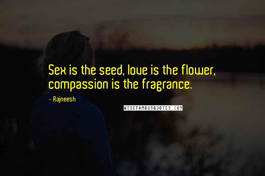 Rajneesh Quotes: Sex is the seed, love is the flower, compassion is the fragrance.