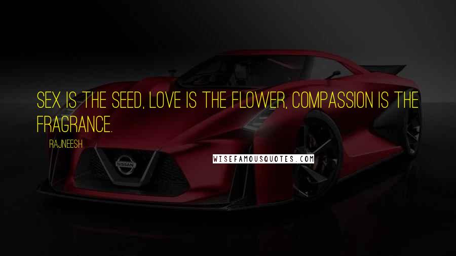 Rajneesh Quotes: Sex is the seed, love is the flower, compassion is the fragrance.